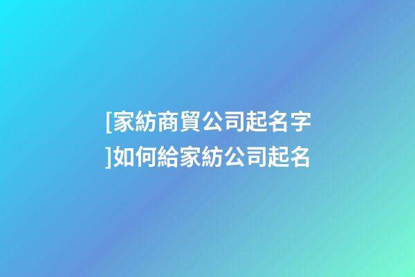 [家紡商貿公司起名字]如何給家紡公司起名-第1張-公司起名-玄機派